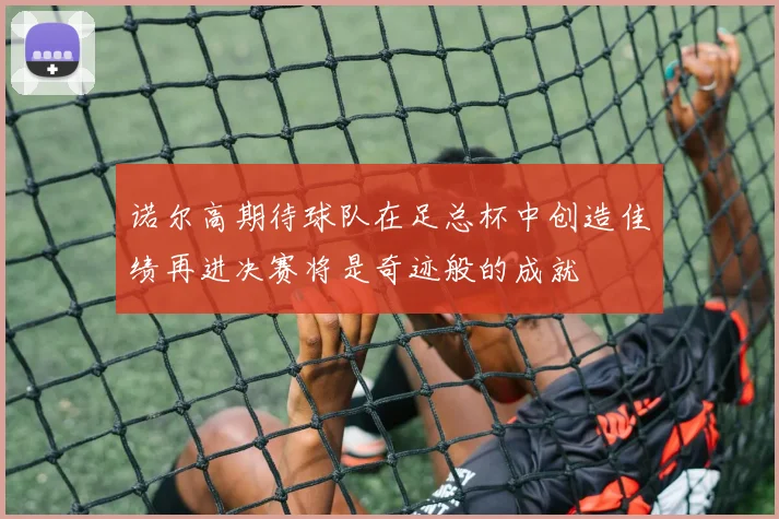 诺尔高期待球队在足总杯中创造佳绩再进决赛将是奇迹般的成就