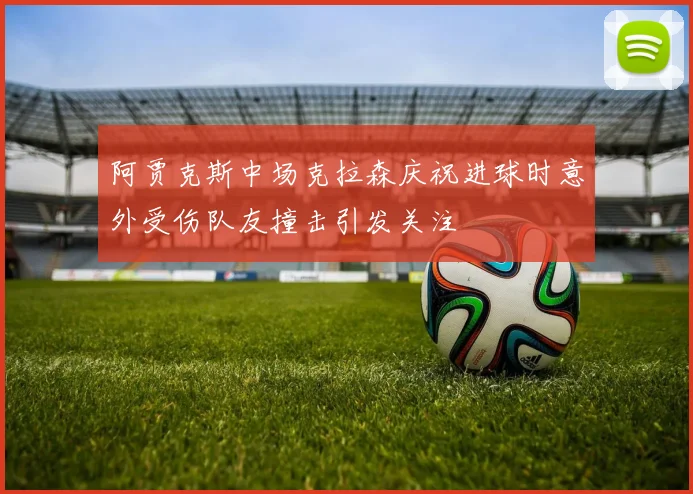 阿贾克斯中场克拉森庆祝进球时意外受伤队友撞击引发关注