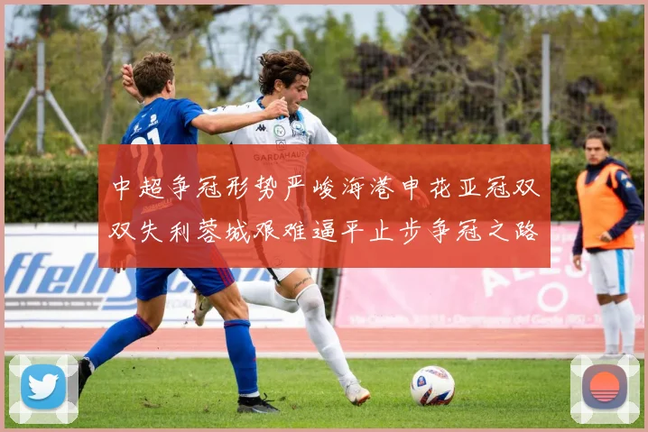 中超争冠形势严峻海港申花亚冠双双失利蓉城艰难逼平止步争冠之路