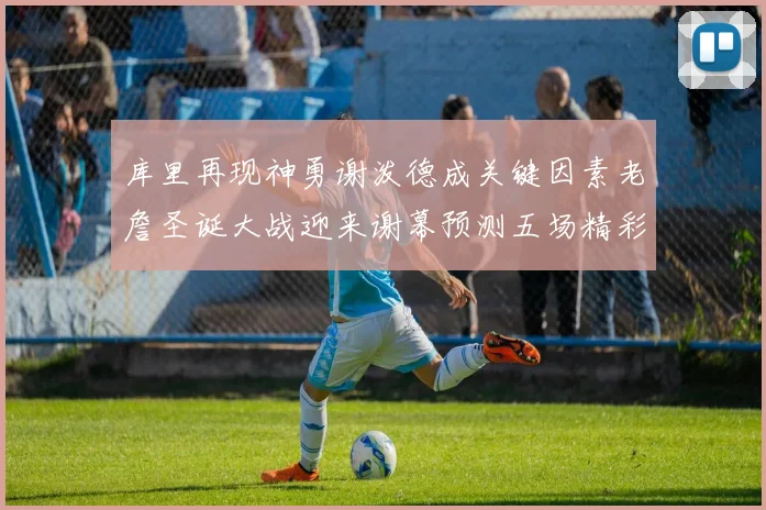 库里再现神勇谢泼德成关键因素老詹圣诞大战迎来谢幕预测五场精彩对决
