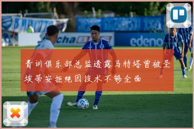 青训俱乐部总监透露马特塔曾被圣埃蒂安拒绝因技术不够全面
