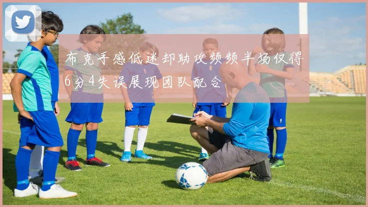 布克手感低迷却助攻频频半场仅得6分4失误展现团队配合
