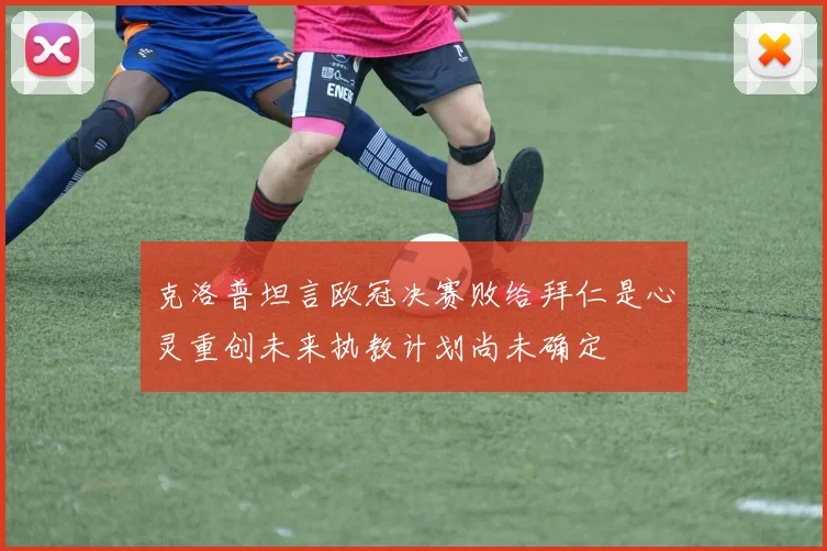 克洛普坦言欧冠决赛败给拜仁是心灵重创未来执教计划尚未确定