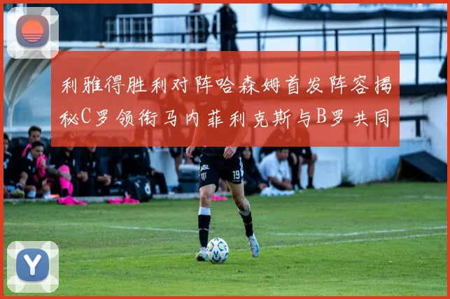 利雅得胜利对阵哈森姆首发阵容揭秘C罗领衔马内菲利克斯与B罗共同出战