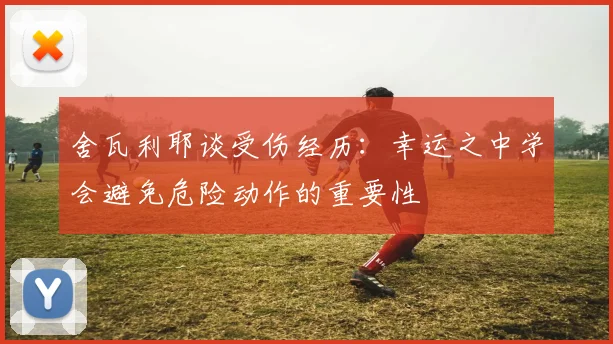 舍瓦利耶谈受伤经历：幸运之中学会避免危险动作的重要性