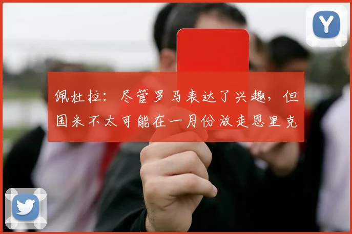 佩杜拉：尽管罗马表达了兴趣，但国米不太可能在一月份放走恩里克