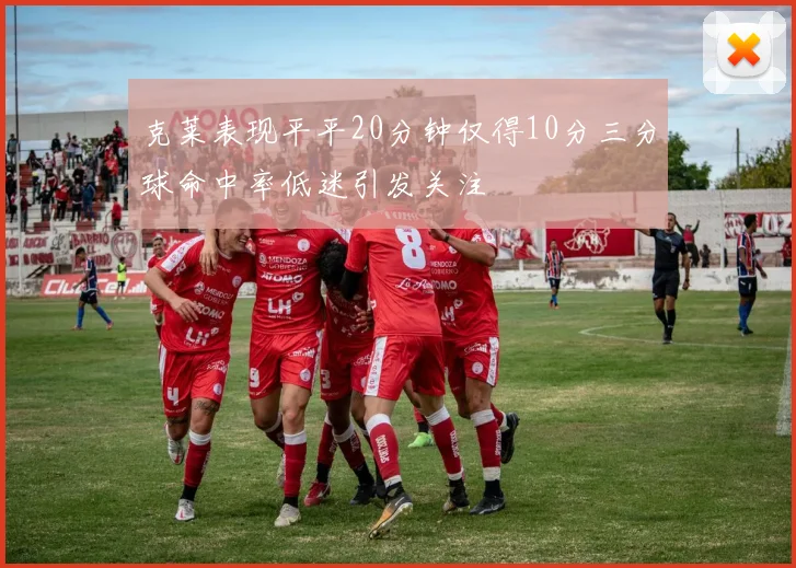克莱表现平平20分钟仅得10分三分球命中率低迷引发关注