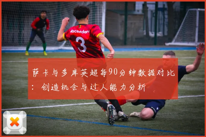 萨卡与多库英超每90分钟数据对比：创造机会与过人能力分析