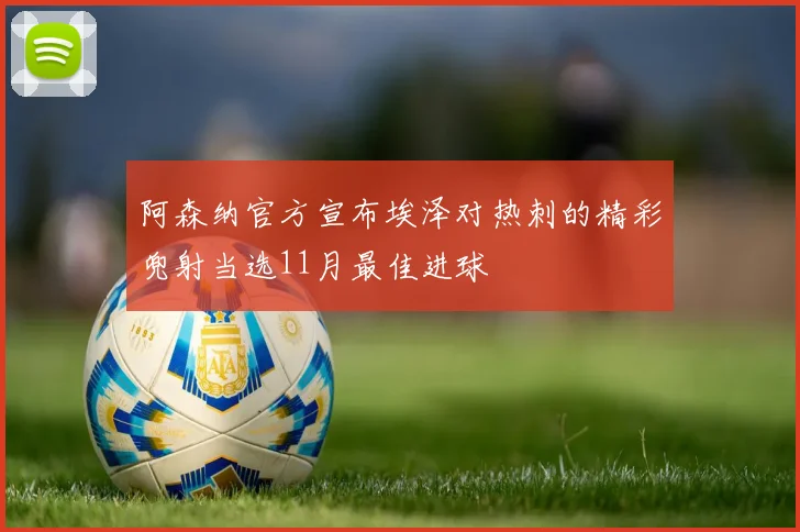 阿森纳官方宣布埃泽对热刺的精彩兜射当选11月最佳进球