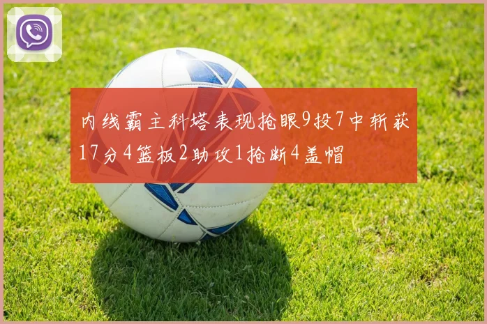内线霸主科塔表现抢眼9投7中斩获17分4篮板2助攻1抢断4盖帽