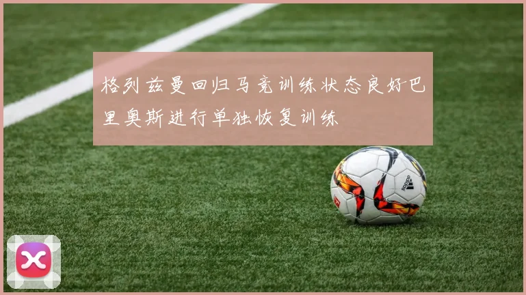 格列兹曼回归马竞训练状态良好巴里奥斯进行单独恢复训练