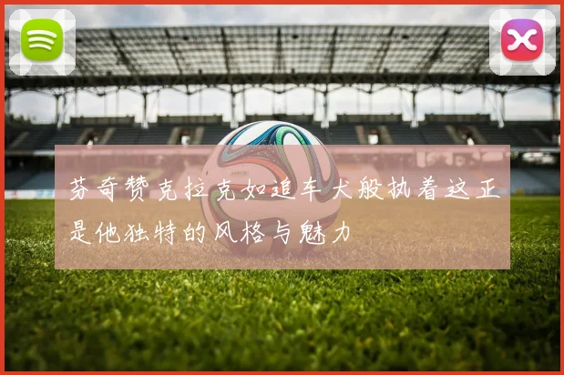 芬奇赞克拉克如追车犬般执着这正是他独特的风格与魅力