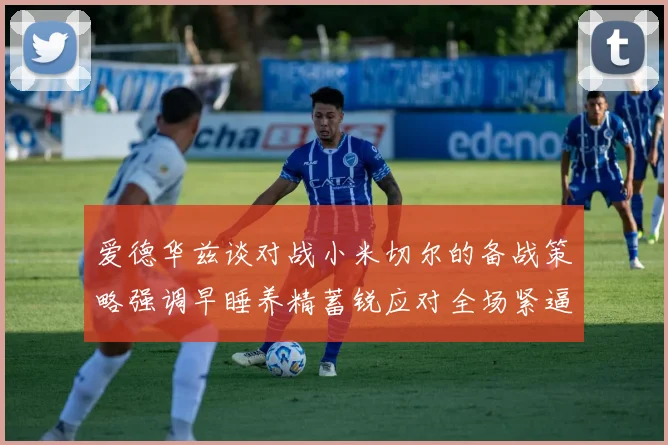 爱德华兹谈对战小米切尔的备战策略强调早睡养精蓄锐应对全场紧逼