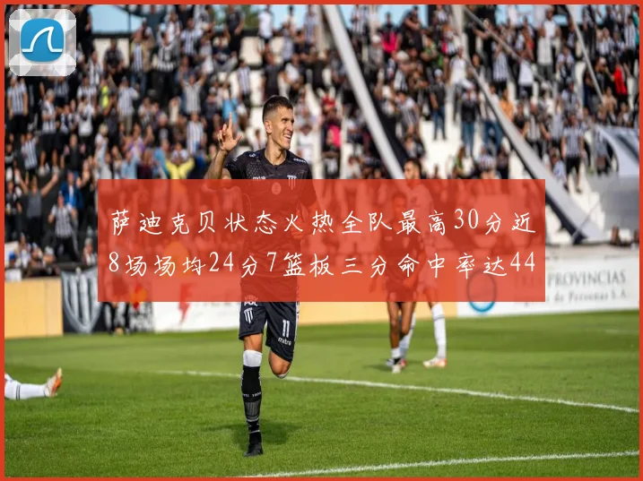 萨迪克贝状态火热全队最高30分近8场场均24分7篮板三分命中率达44