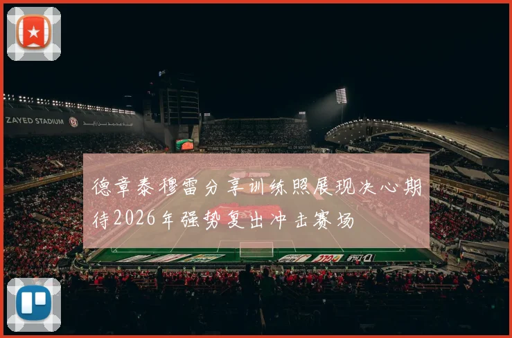德章泰穆雷分享训练照展现决心期待2026年强势复出冲击赛场