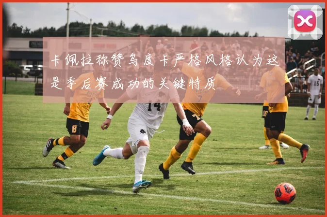卡佩拉称赞乌度卡严格风格认为这是季后赛成功的关键特质