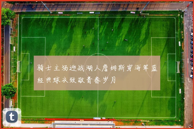 骑士主场迎战湖人詹姆斯穿海军蓝经典球衣致敬青春岁月