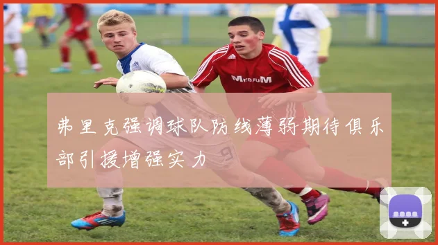 弗里克强调球队防线薄弱期待俱乐部引援增强实力