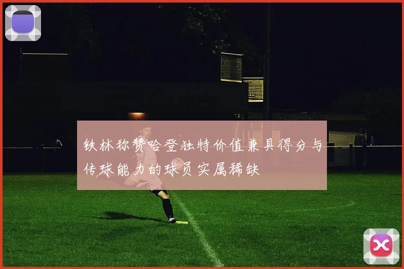 铁林称赞哈登独特价值兼具得分与传球能力的球员实属稀缺