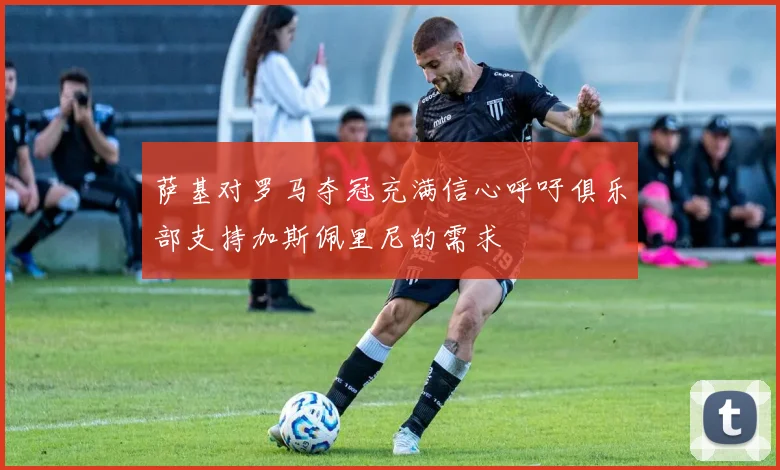萨基对罗马夺冠充满信心呼吁俱乐部支持加斯佩里尼的需求
