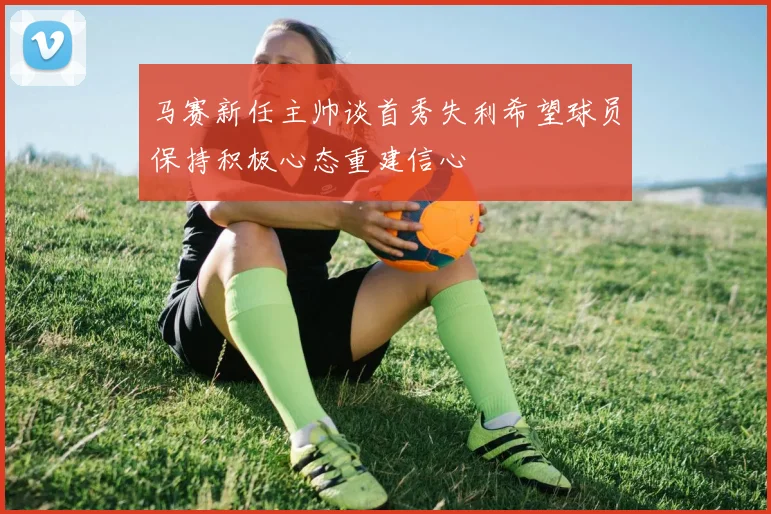 马赛新任主帅谈首秀失利希望球员保持积极心态重建信心