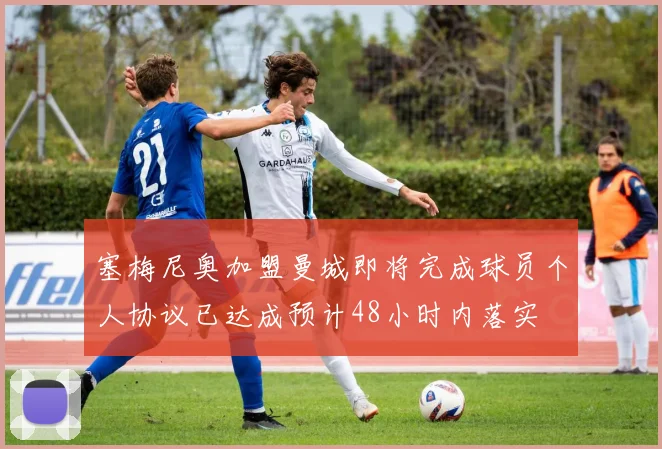 塞梅尼奥加盟曼城即将完成球员个人协议已达成预计48小时内落实