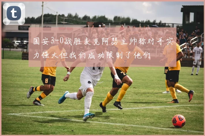 国安3-0战胜麦克阿瑟主帅称对手实力强大但我们成功限制了他们
