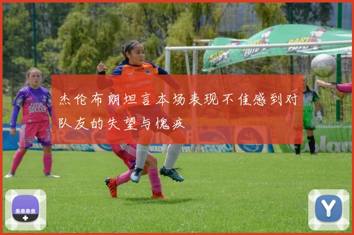 杰伦布朗坦言本场表现不佳感到对队友的失望与愧疚