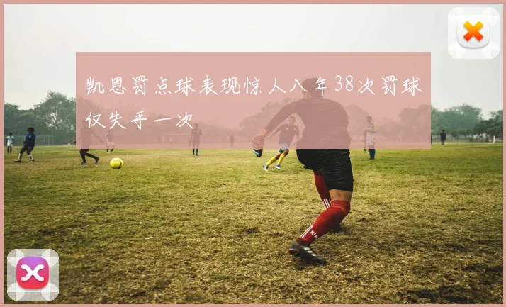 凯恩罚点球表现惊人八年38次罚球仅失手一次