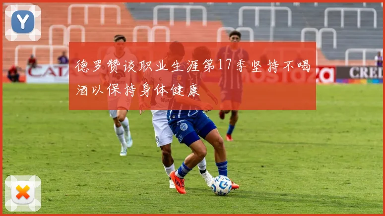 德罗赞谈职业生涯第17季坚持不喝酒以保持身体健康