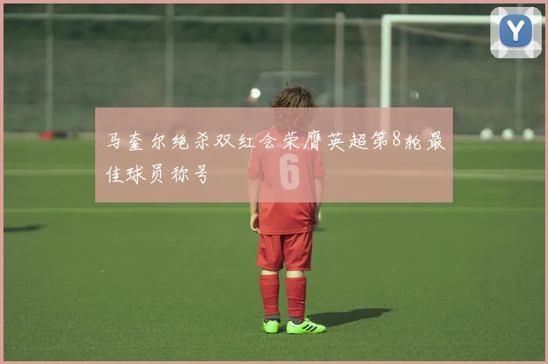 马奎尔绝杀双红会荣膺英超第8轮最佳球员称号