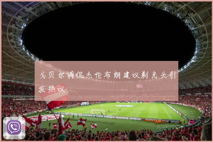 戈贝尔调侃杰伦布朗建议剃光头引发热议