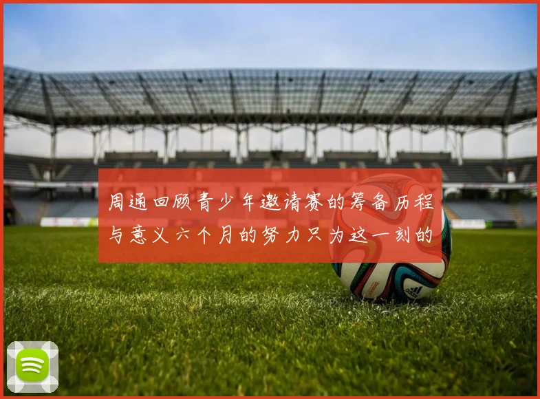 周通回顾青少年邀请赛的筹备历程与意义六个月的努力只为这一刻的精彩