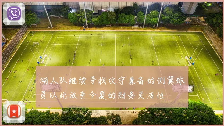 湖人队继续寻找攻守兼备的侧翼球员以此放弃今夏的财务灵活性