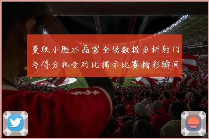曼联小胜水晶宫全场数据分析射门与得分机会对比揭示比赛精彩瞬间