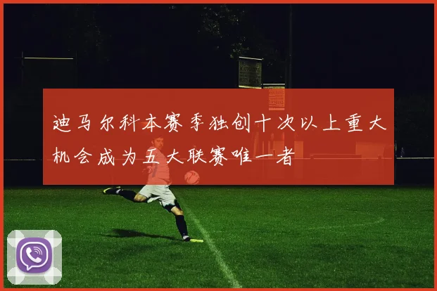 迪马尔科本赛季独创十次以上重大机会成为五大联赛唯一者