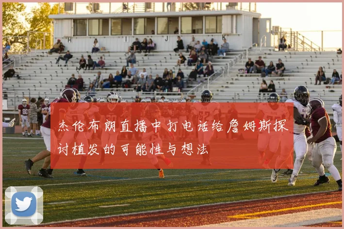 杰伦布朗直播中打电话给詹姆斯探讨植发的可能性与想法