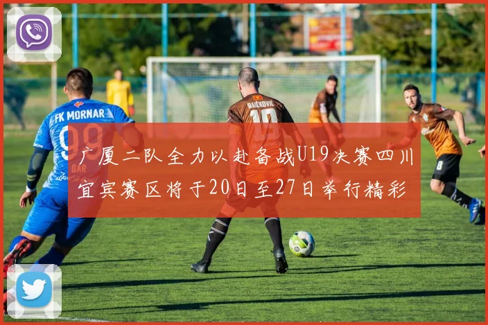 广厦二队全力以赴备战U19决赛四川宜宾赛区将于20日至27日举行精彩对决