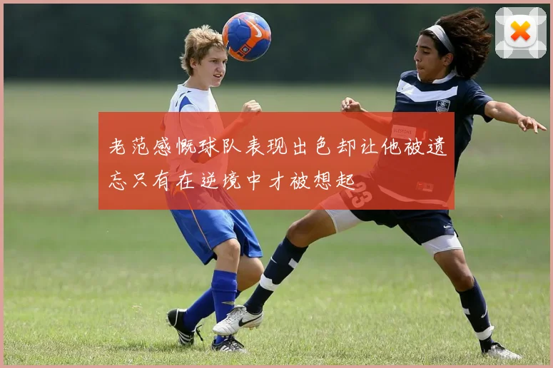 老范感慨球队表现出色却让他被遗忘只有在逆境中才被想起