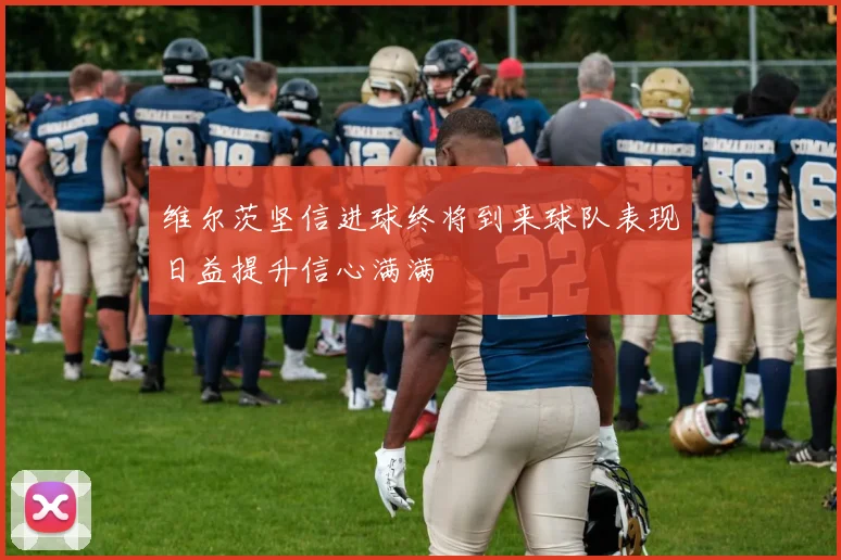 维尔茨坚信进球终将到来球队表现日益提升信心满满