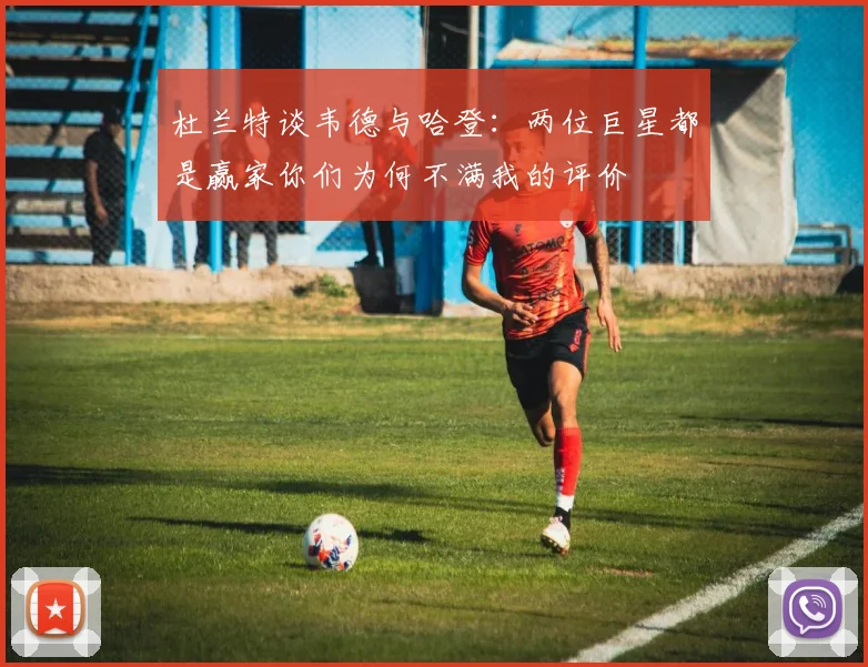杜兰特谈韦德与哈登：两位巨星都是赢家你们为何不满我的评价