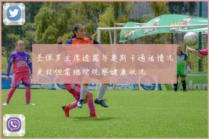 圣保罗主席透露与奥斯卡通话情况良好但需继续观察健康状况