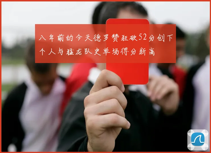 八年前的今天德罗赞狂砍52分创下个人与猛龙队史单场得分新高