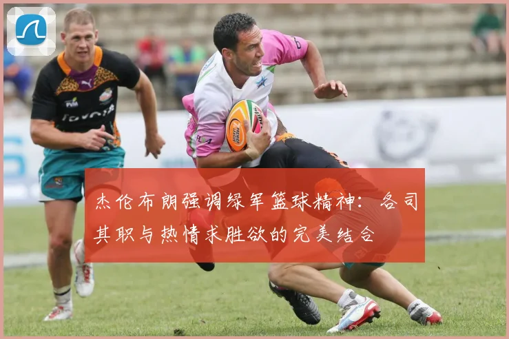 杰伦布朗强调绿军篮球精神：各司其职与热情求胜欲的完美结合