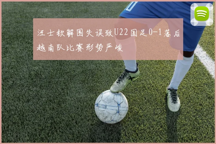 汪士钦解围失误致U22国足0-1落后越南队比赛形势严峻
