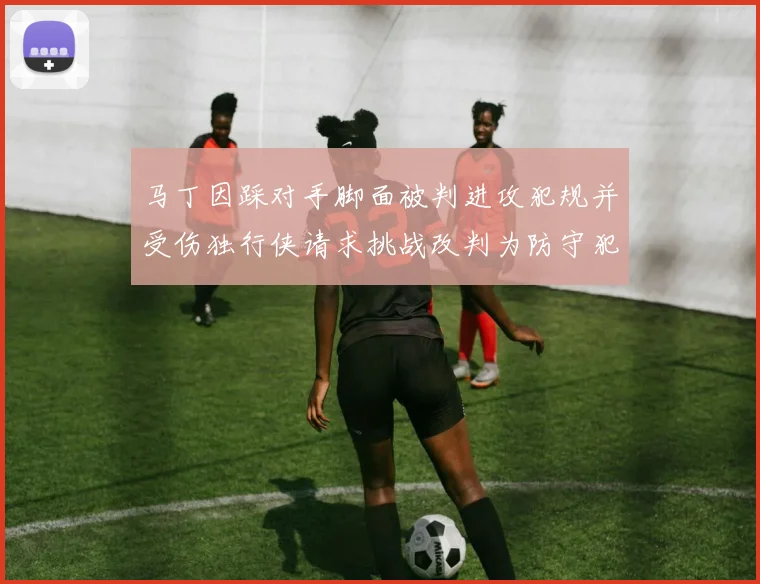 马丁因踩对手脚面被判进攻犯规并受伤独行侠请求挑战改判为防守犯规
