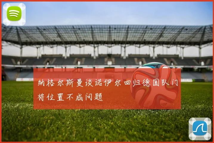 纳格尔斯曼谈诺伊尔回归德国队门将位置不成问题