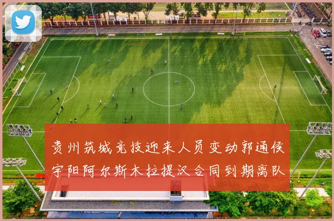 贵州筑城竞技迎来人员变动郭通侯宇阳阿尔斯木拉提汉合同到期离队