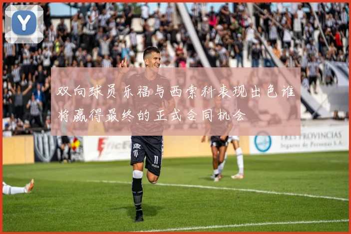 双向球员乐福与西索科表现出色谁将赢得最终的正式合同机会