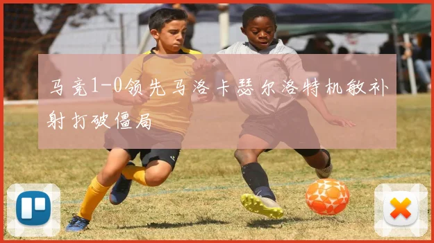 马竞1-0领先马洛卡瑟尔洛特机敏补射打破僵局